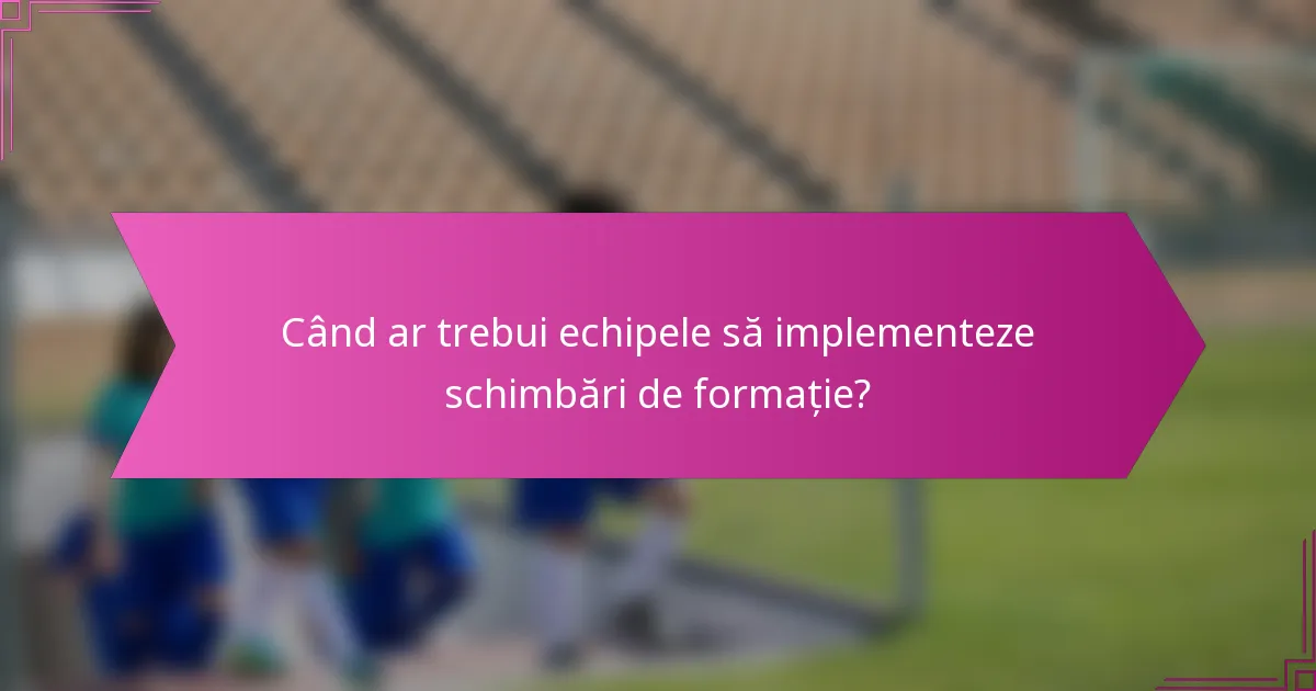 Când ar trebui echipele să implementeze schimbări de formație?