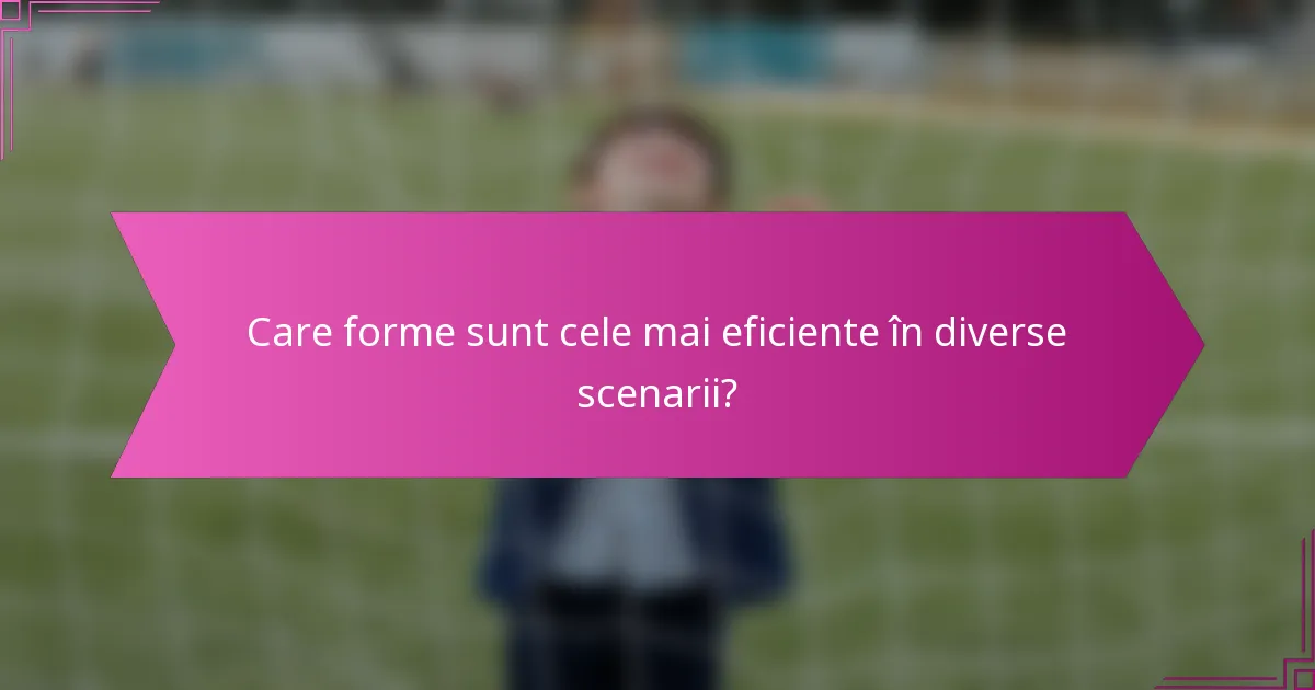 Care forme sunt cele mai eficiente în diverse scenarii?