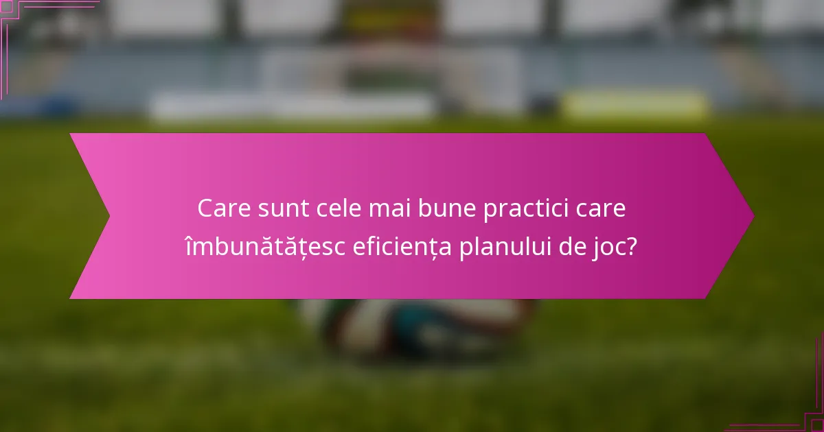 Care sunt cele mai bune practici care îmbunătățesc eficiența planului de joc?