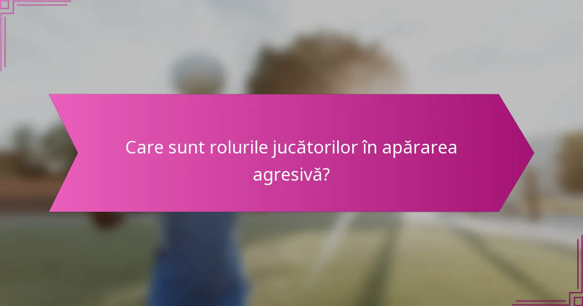 Care sunt rolurile jucătorilor în apărarea agresivă?