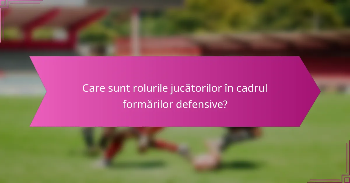 Care sunt rolurile jucătorilor în cadrul formărilor defensive?