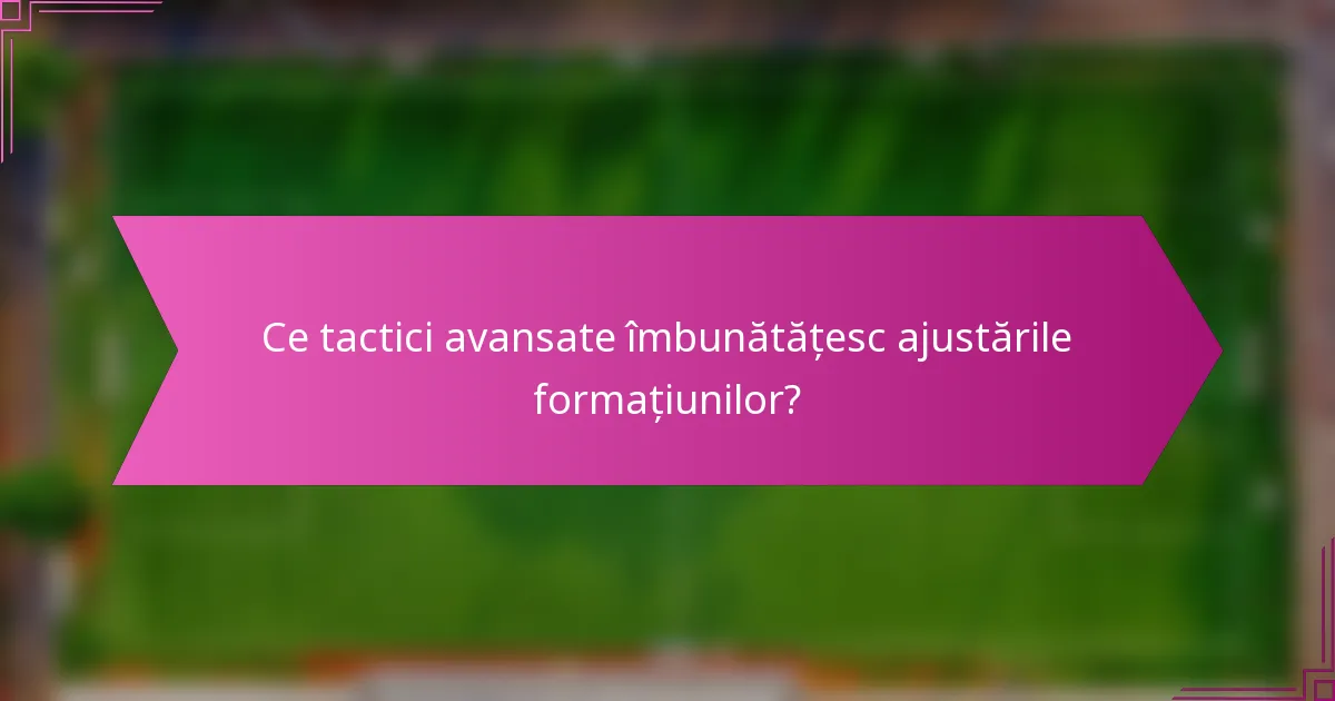 Ce tactici avansate îmbunătățesc ajustările formațiunilor?