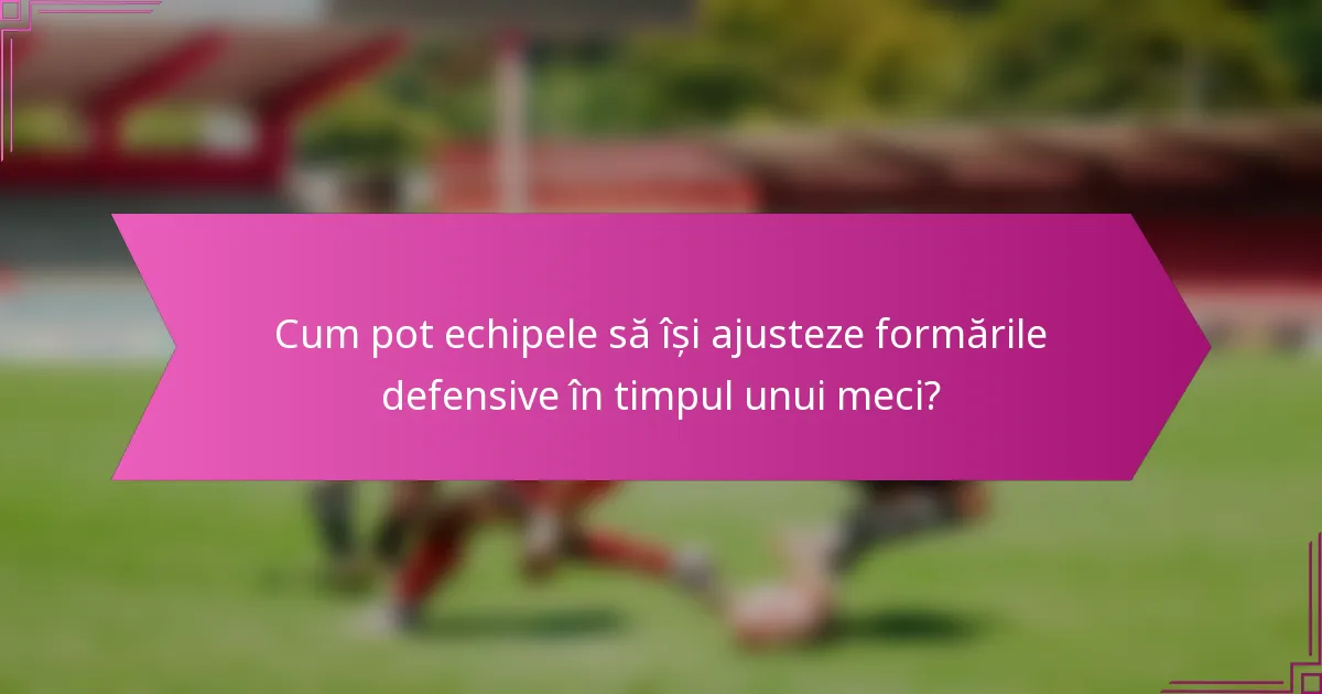 Cum pot echipele să își ajusteze formările defensive în timpul unui meci?