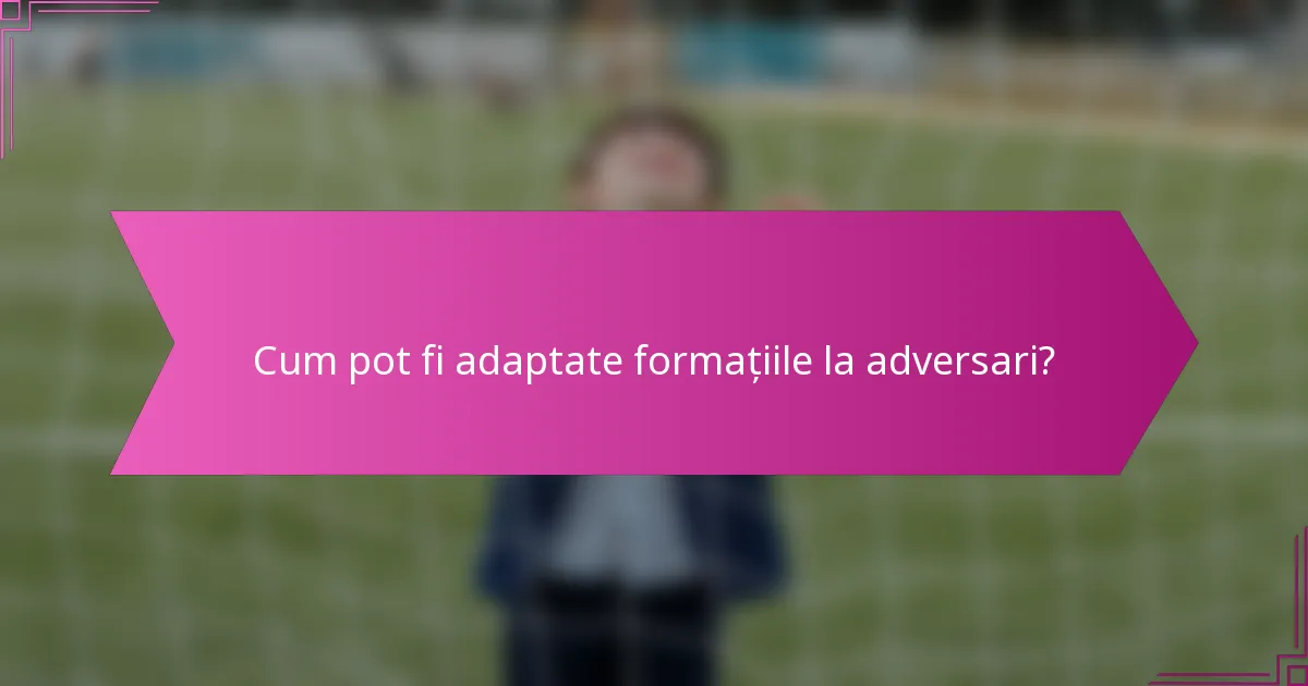 Cum pot fi adaptate formațiile la adversari?