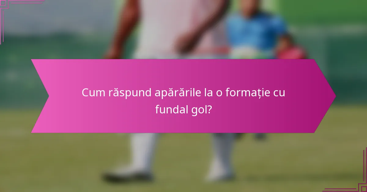 Cum răspund apărările la o formație cu fundal gol?