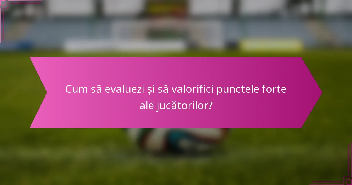 Cum să evaluezi și să valorifici punctele forte ale jucătorilor?