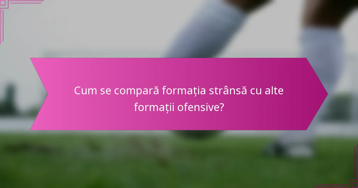 Cum se compară formația strânsă cu alte formații ofensive?